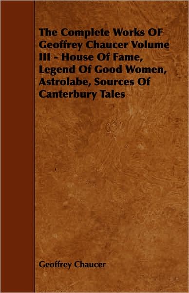 The Complete Works of Geoffrey Chaucer Volume III - House of Fame, Legend of Good Women, Astrolabe, Sources of Canterbury Tales