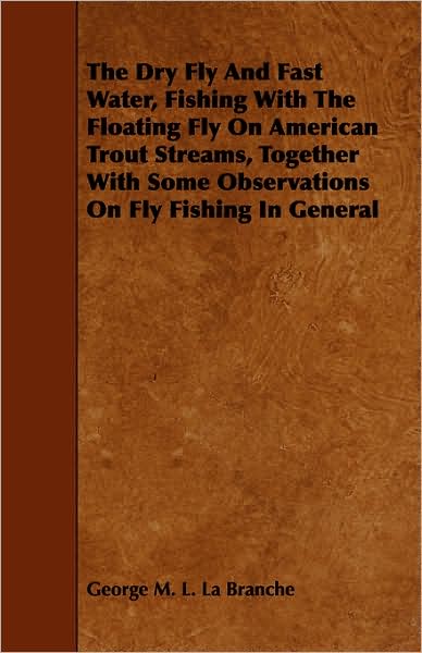 Dry Fly and Fast Water, Fishing with the Floating Fly on American Trout Streams, Together with Some Observations on Fly Fishing in General