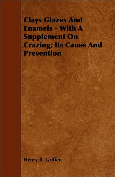 Clays Glazes and Enamels - With a Supplement on Crazing; Its Cause and Prevention