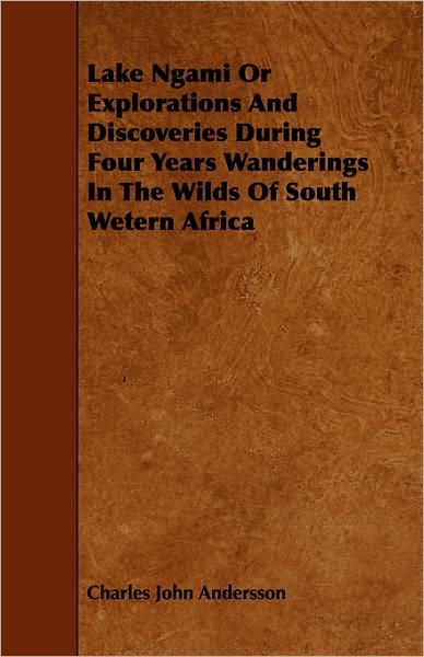 Lake Ngami Or Explorations And Discoveries During Four Years Wanderings In The Wilds Of South Wetern Africa