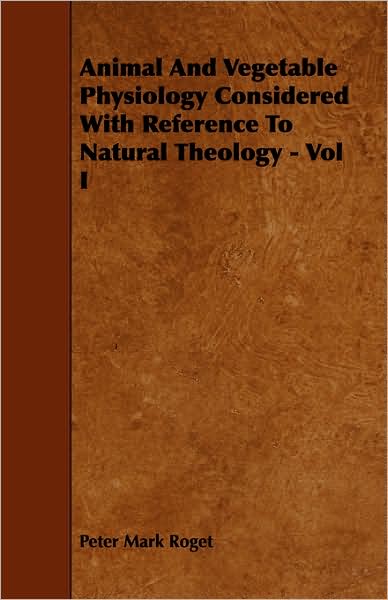 Animal And Vegetable Physiology Considered With Reference To Natural Theology - Vol I