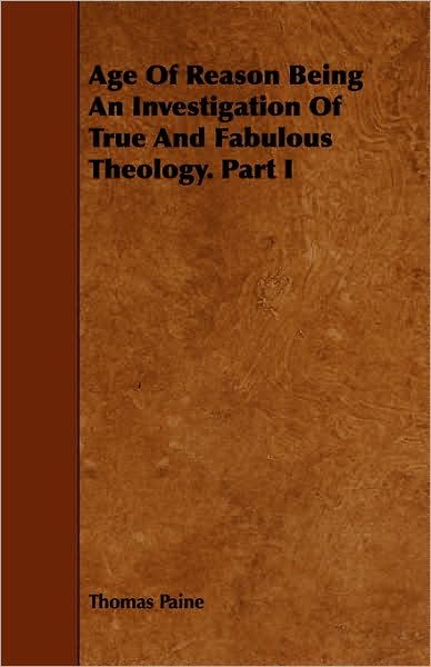 Age Of Reason Being An Investigation Of True And Fabulous Theology. Part I