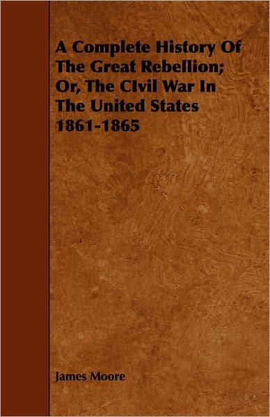 A Complete History Of The Great Rebellion; Or, The Civil War In The United States 1861-1865