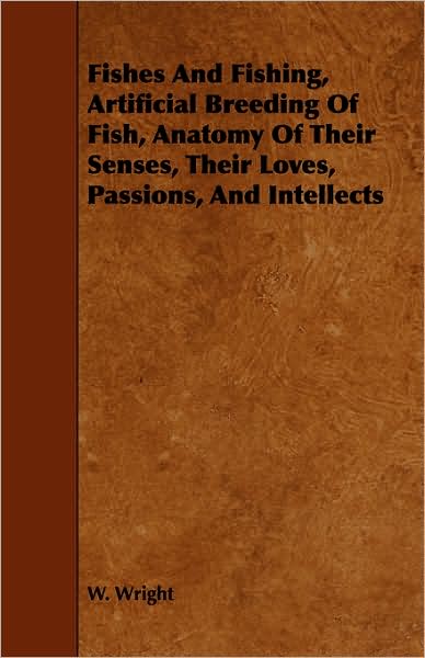 Fishes and Fishing, Artificial Breeding of Fish, Anatomy of Their Senses, Their Loves, Passions, and Intellects