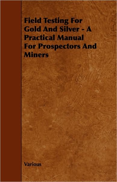 Field Testing For Gold And Silver - A Practical Manual For Prospectors And Miners