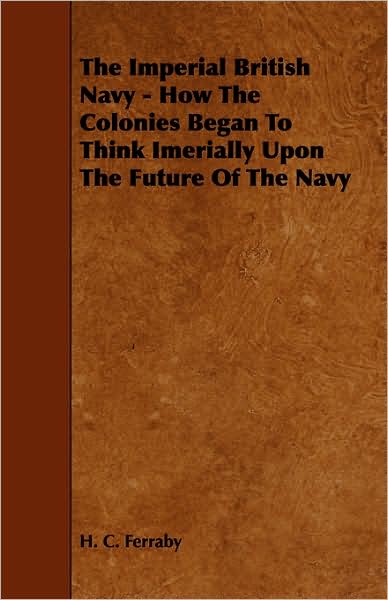 The Imperial British Navy - How the Colonies Began to Think Imerially Upon the Future of the Navy