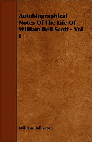 Autobiographical Notes of the Life of William Bell Scott - Vol I