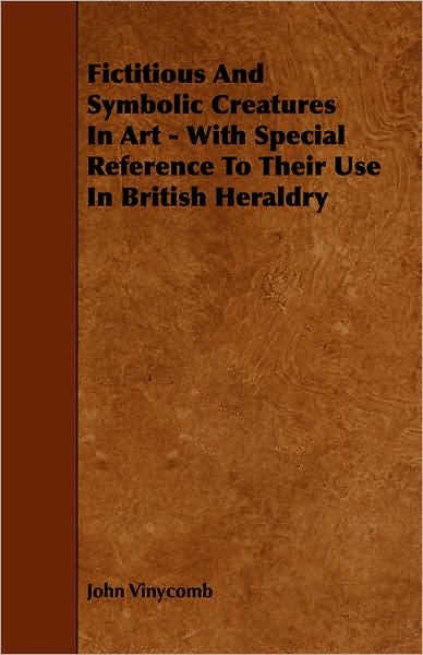 Fictitious and Symbolic Creatures in Art - With Special Reference to Their Use in British Heraldry