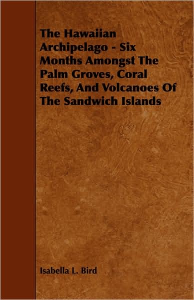 The Hawaiian Archipelago - Six Months Amongst the Palm Groves, Coral Reefs, and Volcanoes of the Sandwich Islands