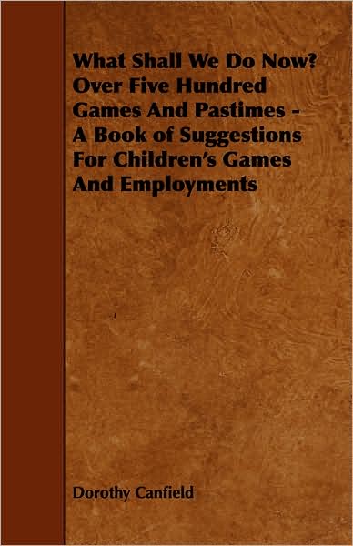 What Shall We Do Now? Over Five Hundred Games And Pastimes - A Book Of Suggestions For Children's Games And Employments