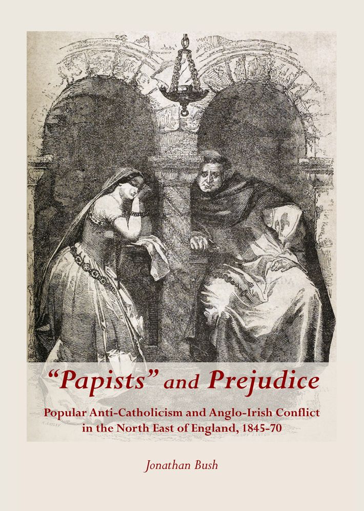 Papists and Prejudice: Popular Anti-Catholicism and Anglo-Irish Conflict in the North East of England, 1845-70