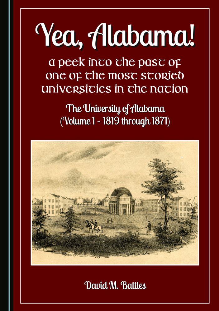 Yea, Alabama! A Peek into the Past of One of the Most Storied Universities in the Nation: The University of Alabama (Volume 1 - 1819 through 1871)