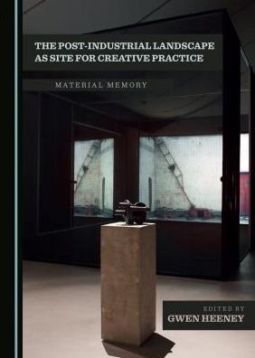 The Post-Industrial Landscape as Site for Creative Practice: Material Memory
