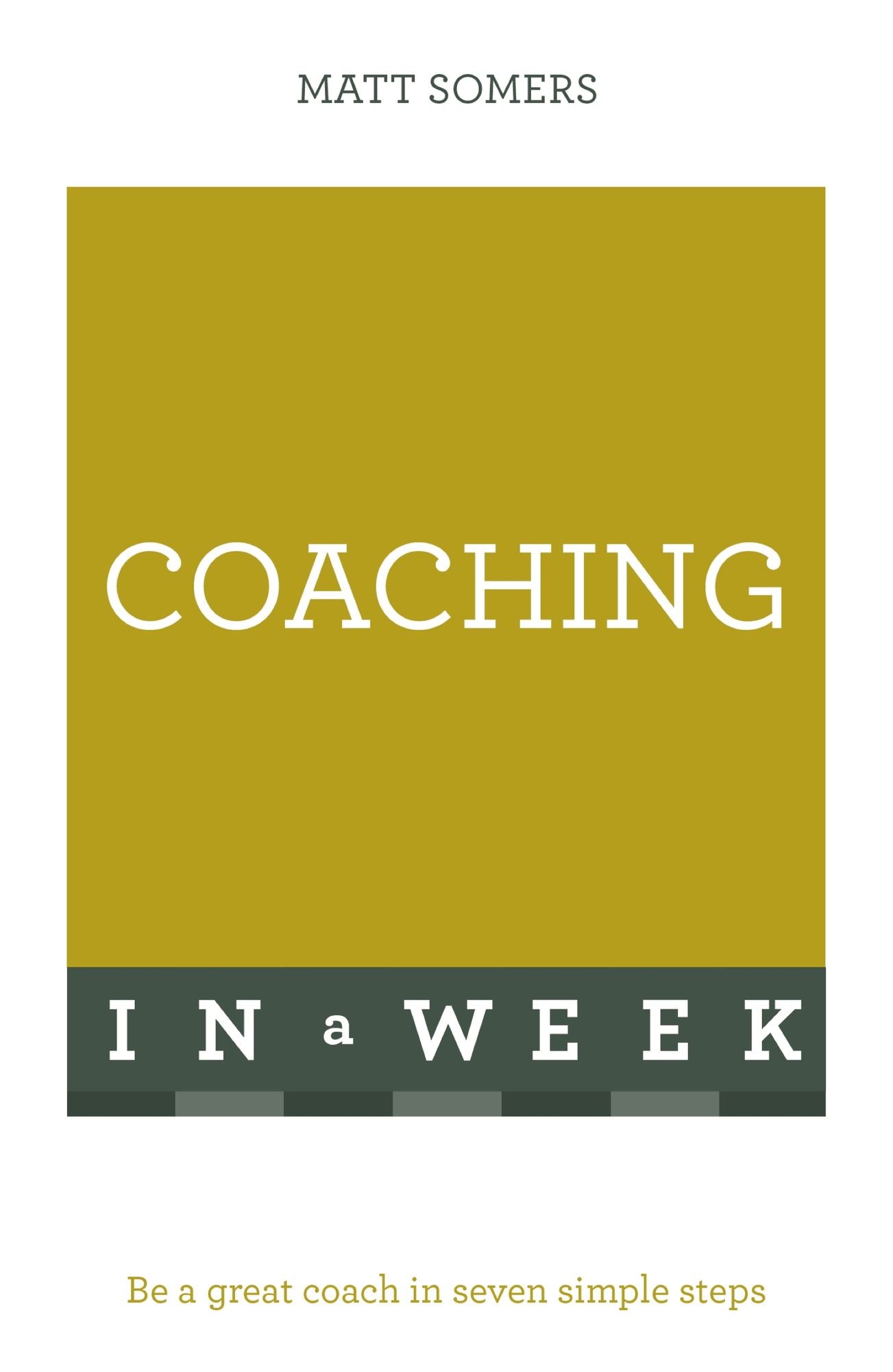 Coaching In A Week: Be A Great Coach In Seven Simple Steps