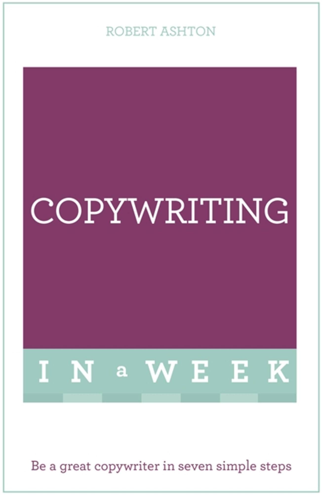 Copywriting In A Week: Be A Great Copywriter In Seven Simple Steps