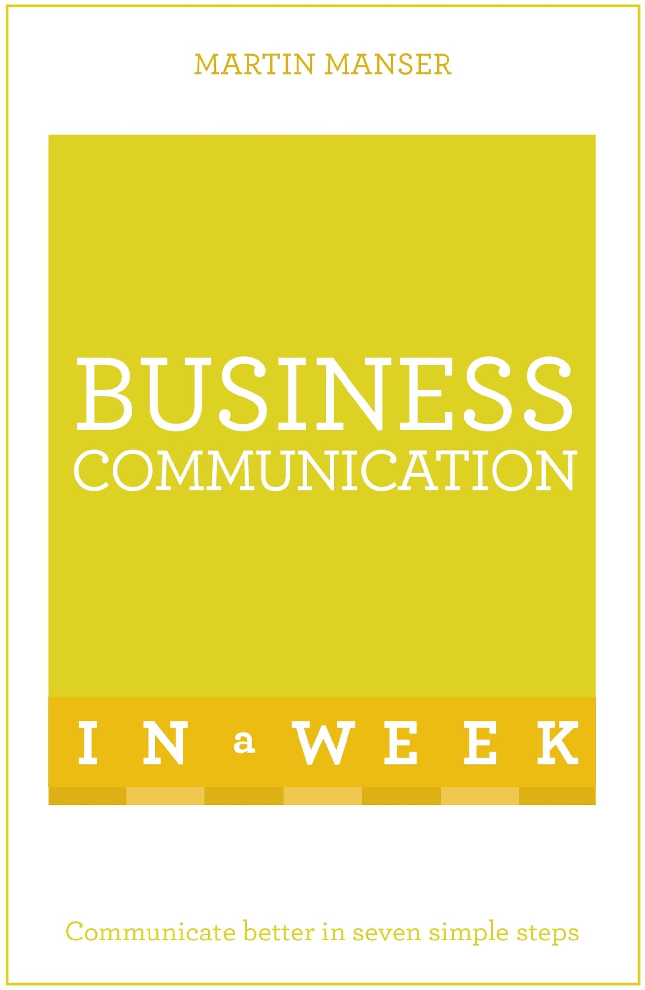 Business Communication In A Week: Communicate Better In Seven Simple Steps