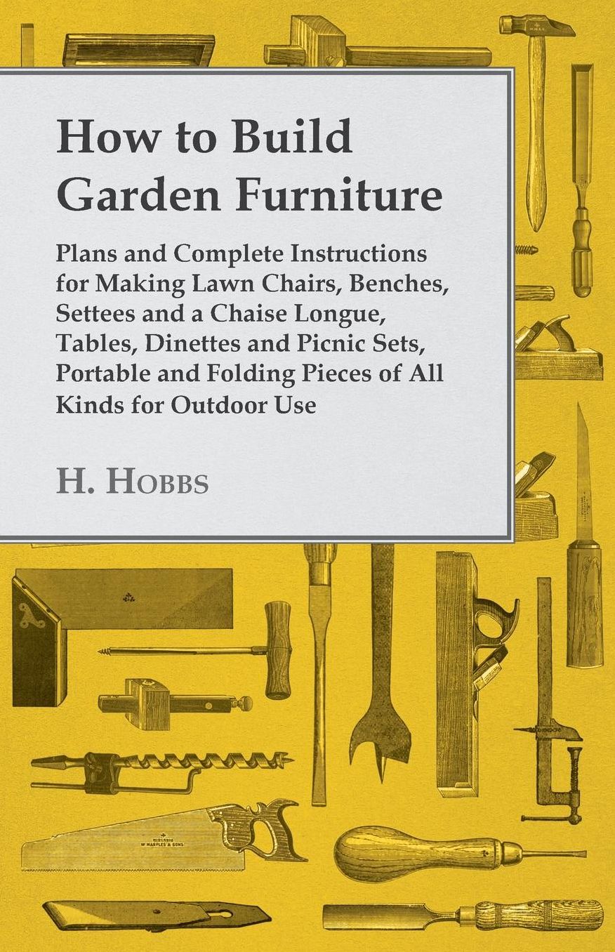 How to Build Garden Furniture - Plans and Complete Instructions for Making Lawn Chairs, Benches, Settees and a Chaise Longue, Tables, Dinettes and Picnic Sets, Portable and Folding Pieces of All Kinds for Outdoor Use