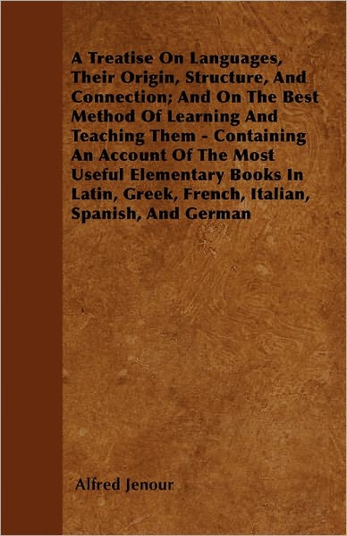 A Treatise On Languages, Their Origin, Structure, And Connection; And On The Best Method Of Learning And Teaching Them - Containing An Account Of The Most Useful Elementary Books In Latin, Greek, French, Italian, Spanish, And German