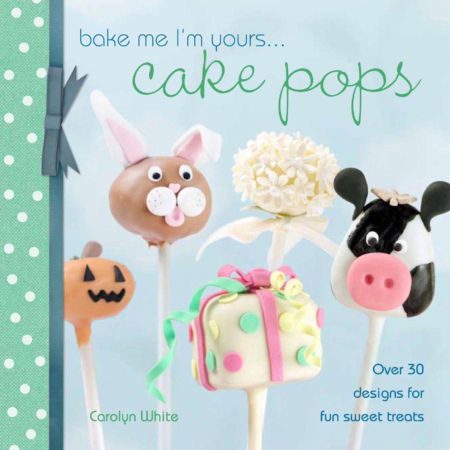 Bake Me I'm Yours . . . Cake Pops: Over 30 designs for fun sweet treats