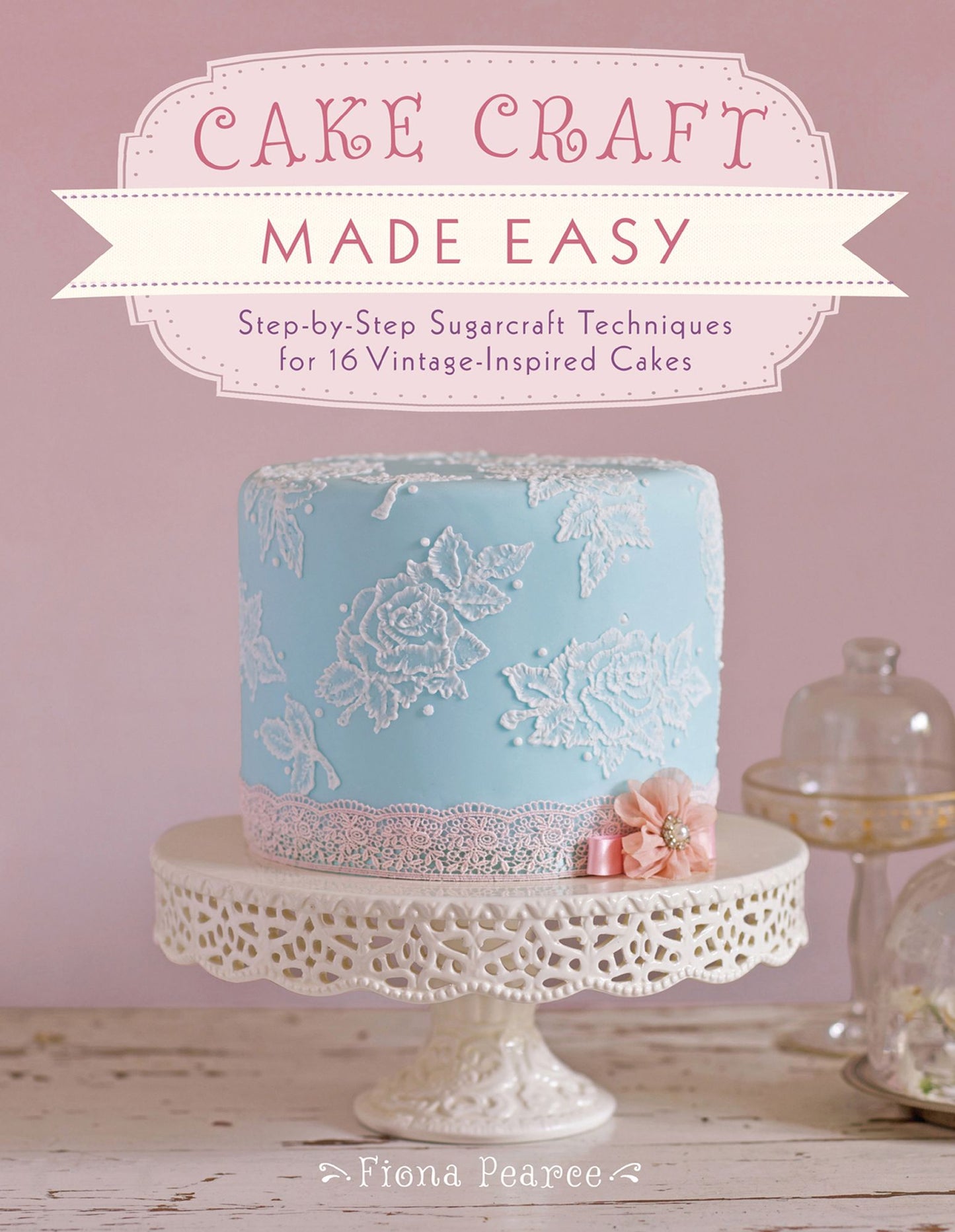 Cake Craft Made Easy: Step-by-Step Sugarcraft Techniques for 16 Vintage-Inspired Cakes