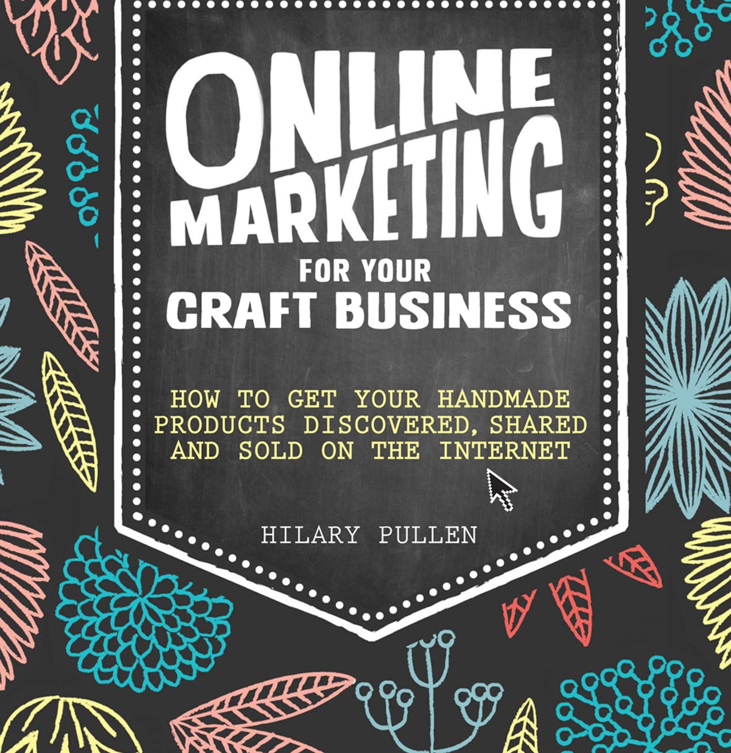 Online Marketing for Your Craft Business: How to Get Your Handmade Products Discovered, Shared and Sold on the Internet