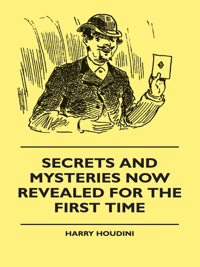 Secrets And Mysteries Now Revealed For The First Time - Handcuffs, Iron Box, Coffin, Rope Chair, Mail Bag, Tramp Chair, Glass Case, Paper Bag, Straight Jacket. A Complete Guide And Reliable Authority Upon All Magic Tricks