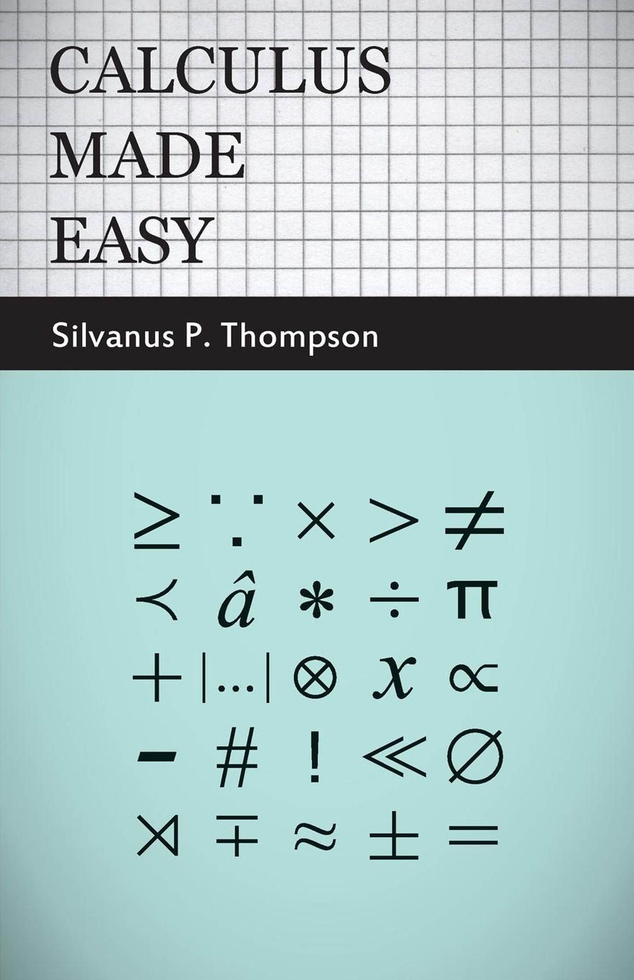 Calculus Made Easy: Being a Very-Simplest Introduction to those Beautiful Methods of Rekoning which are Generally Called by the Terrifying Names of the Differential Calculus and the Integral Calculus