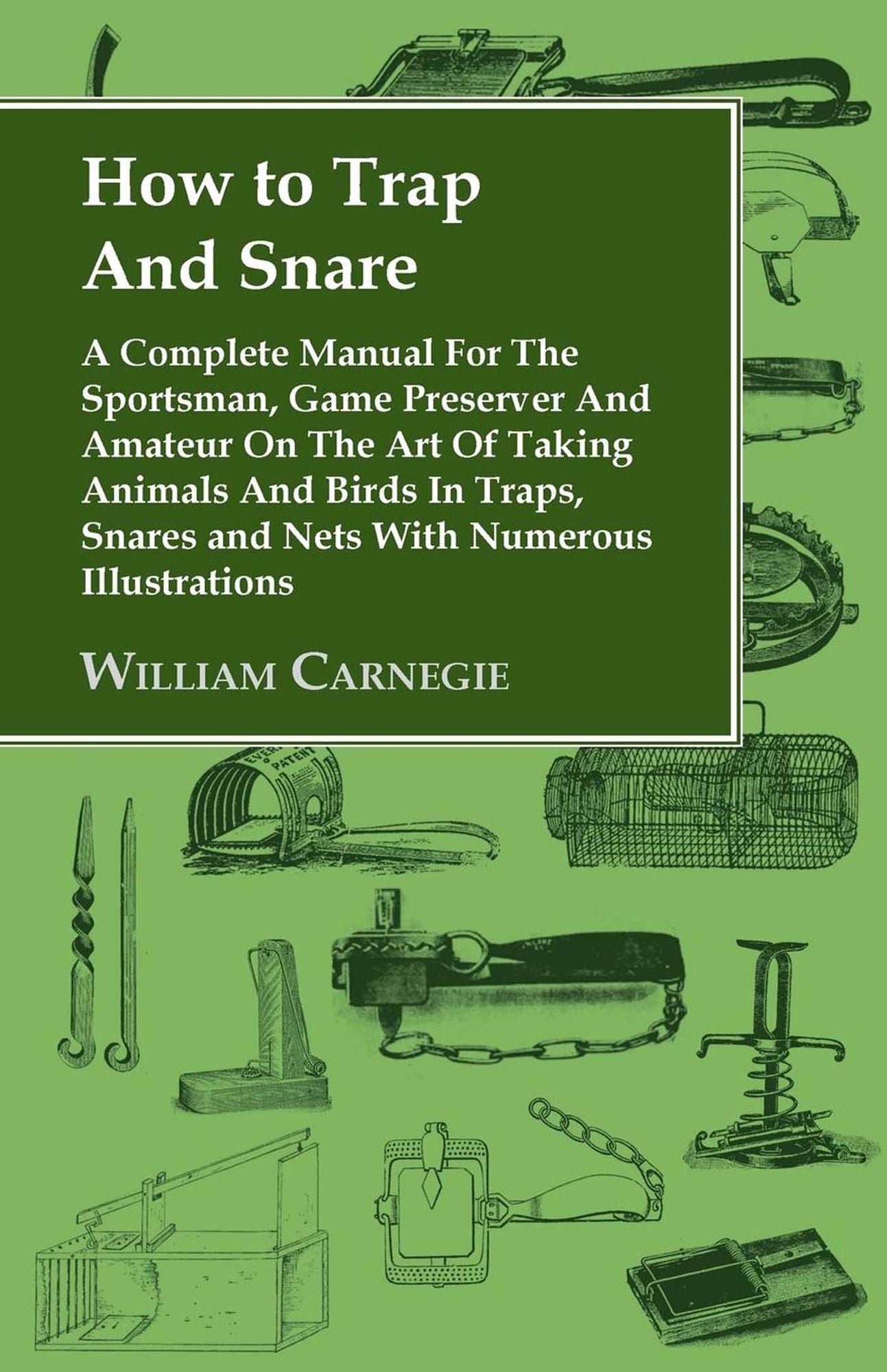 How to Trap and Snare: A Complete Manual for the Sportsman, Game Preserver and Amateur on the Art of Taking Animals and Birds in Traps, Snare