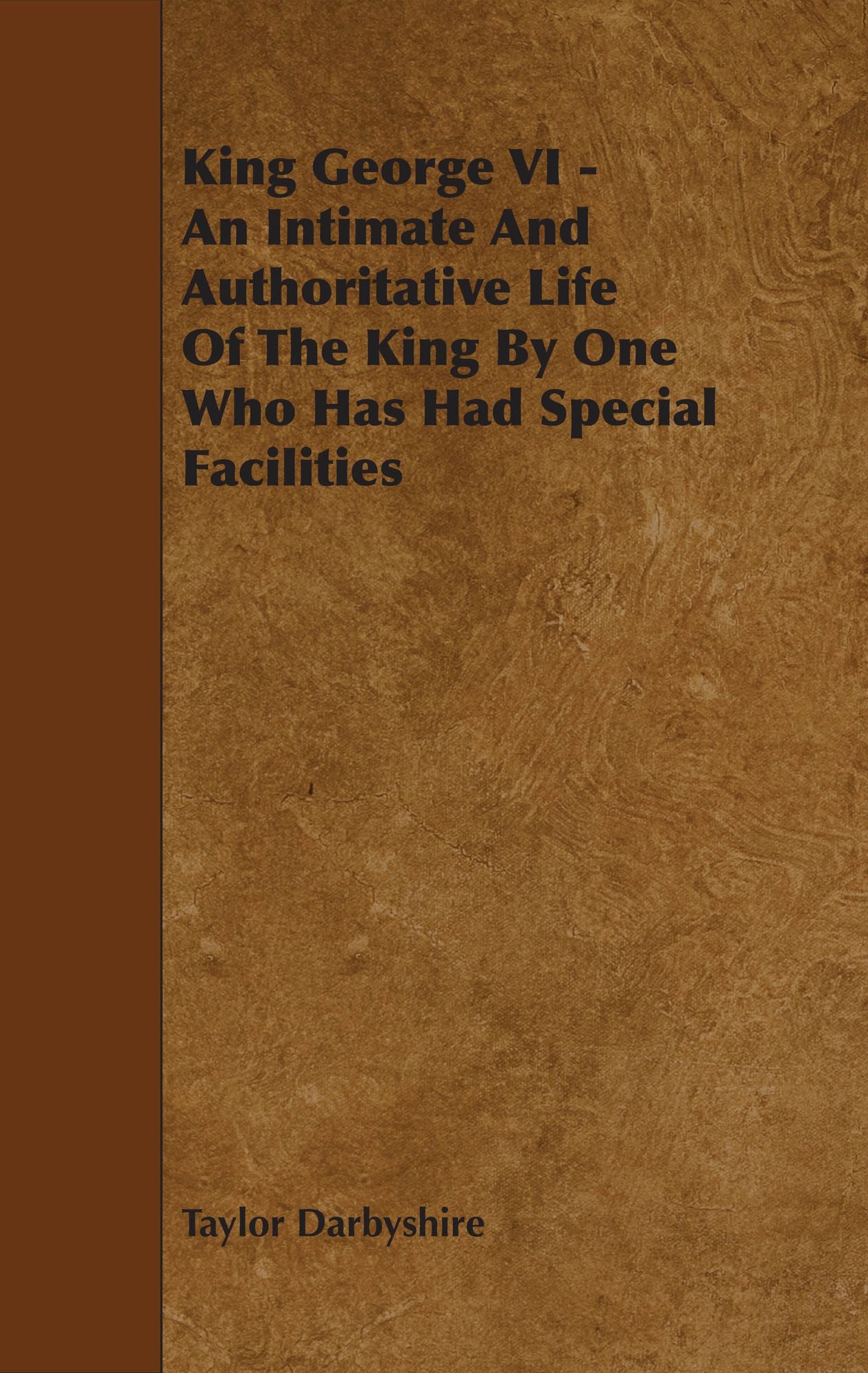 King George VI - An Intimate and Authoritative Life of the King by One Who Has Had Special Facilities