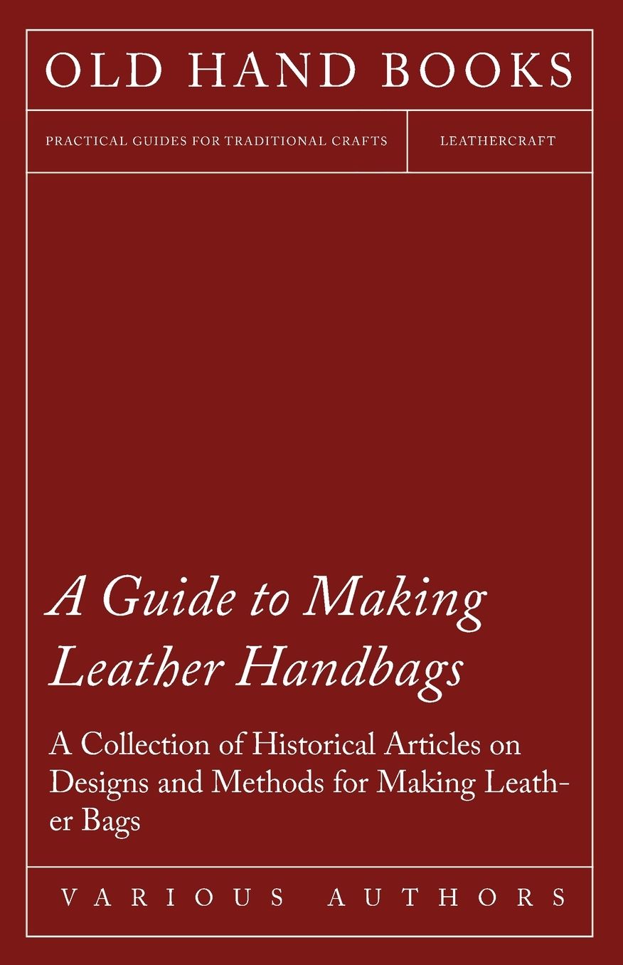 A Guide to Making Leather Handbags - A Collection of Historical Articles on Designs and Methods for Making Leather Bags