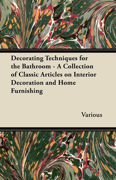 Decorating Techniques for the Bathroom - a Collection of Classic Articles on Interior Decoration and Home Furnishing