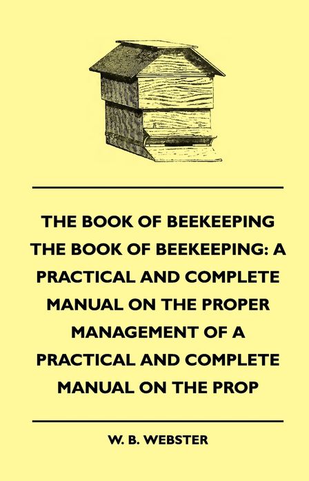 The Book of Bee-keeping: A Practical and Complete Manual on the Proper Management of bees