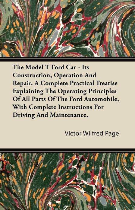 The Model T Ford Car - Its Construction, Operation and Repair. a Complete Practical Treatise Explaining the Operating Principles of All Parts of the F