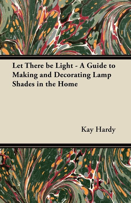 Let There be Light - A Guide to Making and Decorating Lamp Shades in the Home