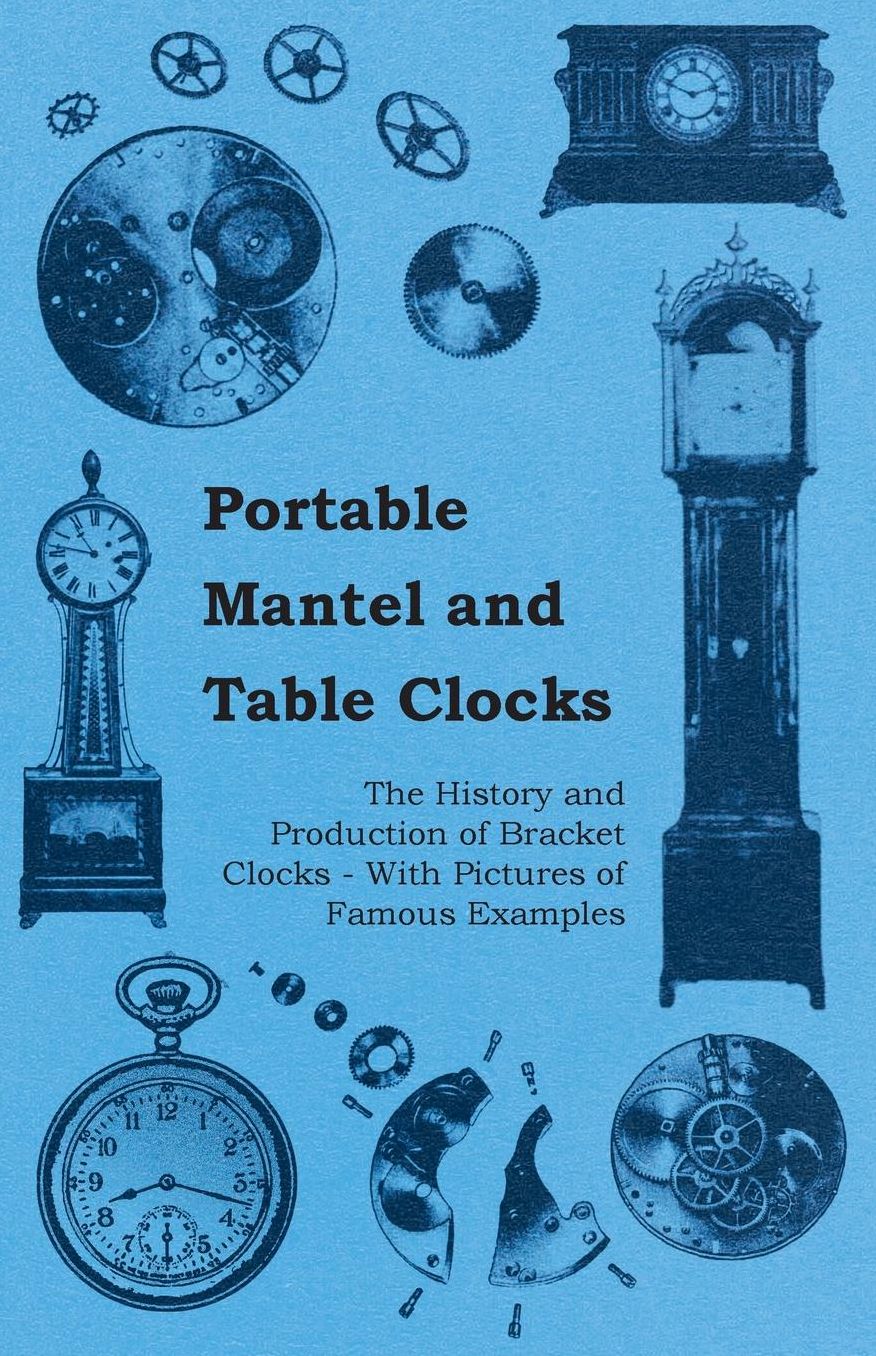 Portable Mantel and Table Clocks - The History and Production of Bracket Clocks - With Pictures of Famous Examples