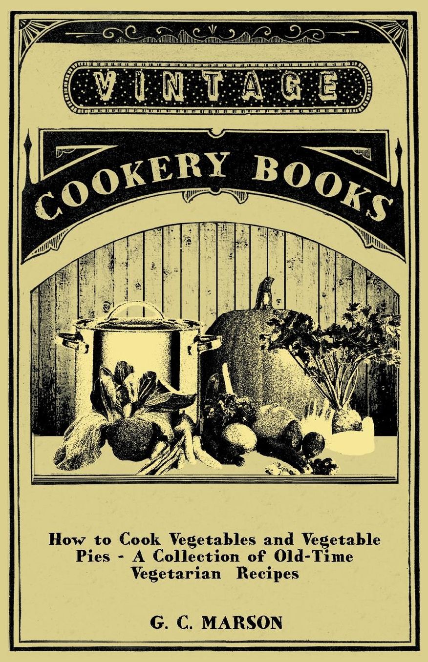 How to Cook Vegetables and Vegetable Pies - A Collection of Old-Time Vegetarian Recipes