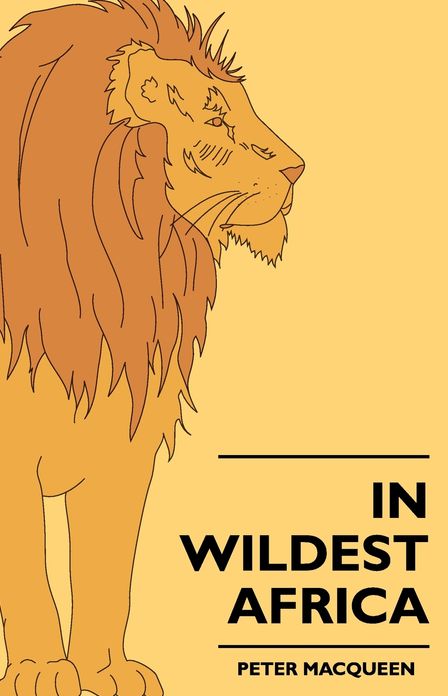 In Wildest Africa - The Record Of A Hunting And Exploration Trip Through Uganda, Victoria Nyansa, The Kilimanjaro Region And British East Africa, With An Account Of The Snowfields Of Mount Kibo, In East Central Africa...
