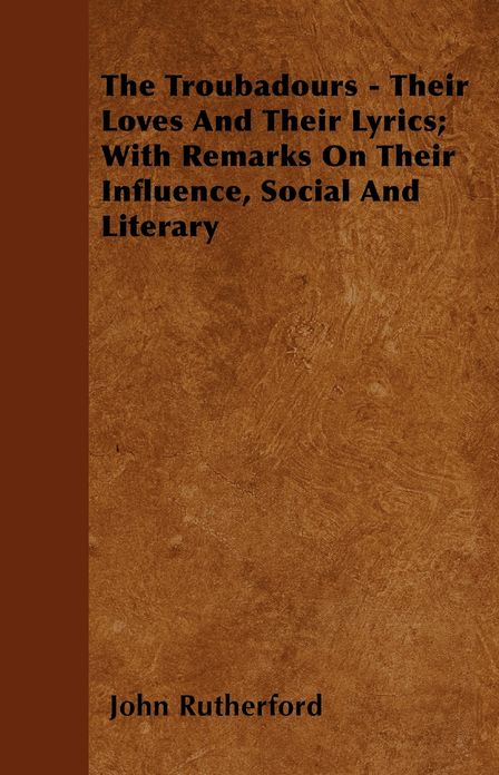 The Troubadours - Their Loves and Their Lyrics; With Remarks on Their Influence, Social and Literary