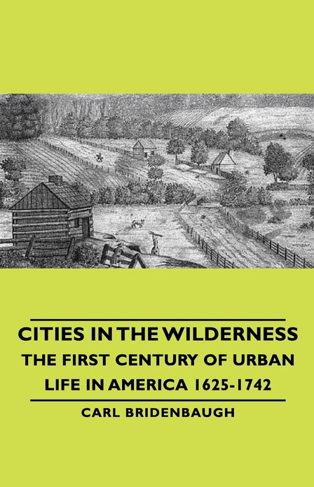Cities in the Wilderness - The First Century of Urban Life in America 1625-1742