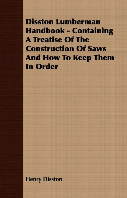Disston Lumberman Handbook - Containing A Treatise Of The Construction Of Saws And How To Keep Them In Order