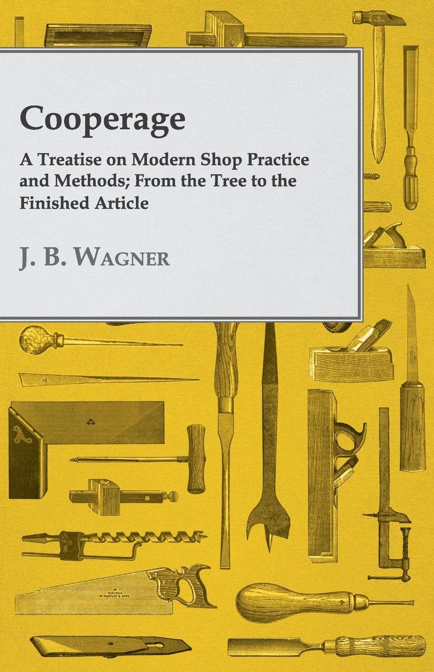 Cooperage; A Treatise on Modern Shop Practice and Methods; From the Tree to the Finished Article