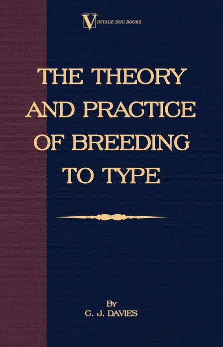 The Theory and Practice of Breeding to Type and Its Application to the Breeding of Dogs, Farm Animals, Cage Birds and Other Small Pets