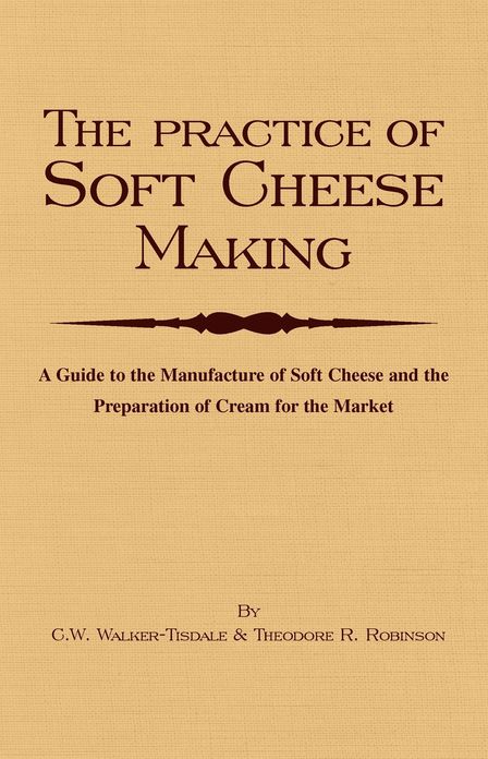 The Practice of Soft Cheesemaking - A Guide to the Manufacture of Soft Cheese and the Preparation of Cream for the Market: Read Country Book