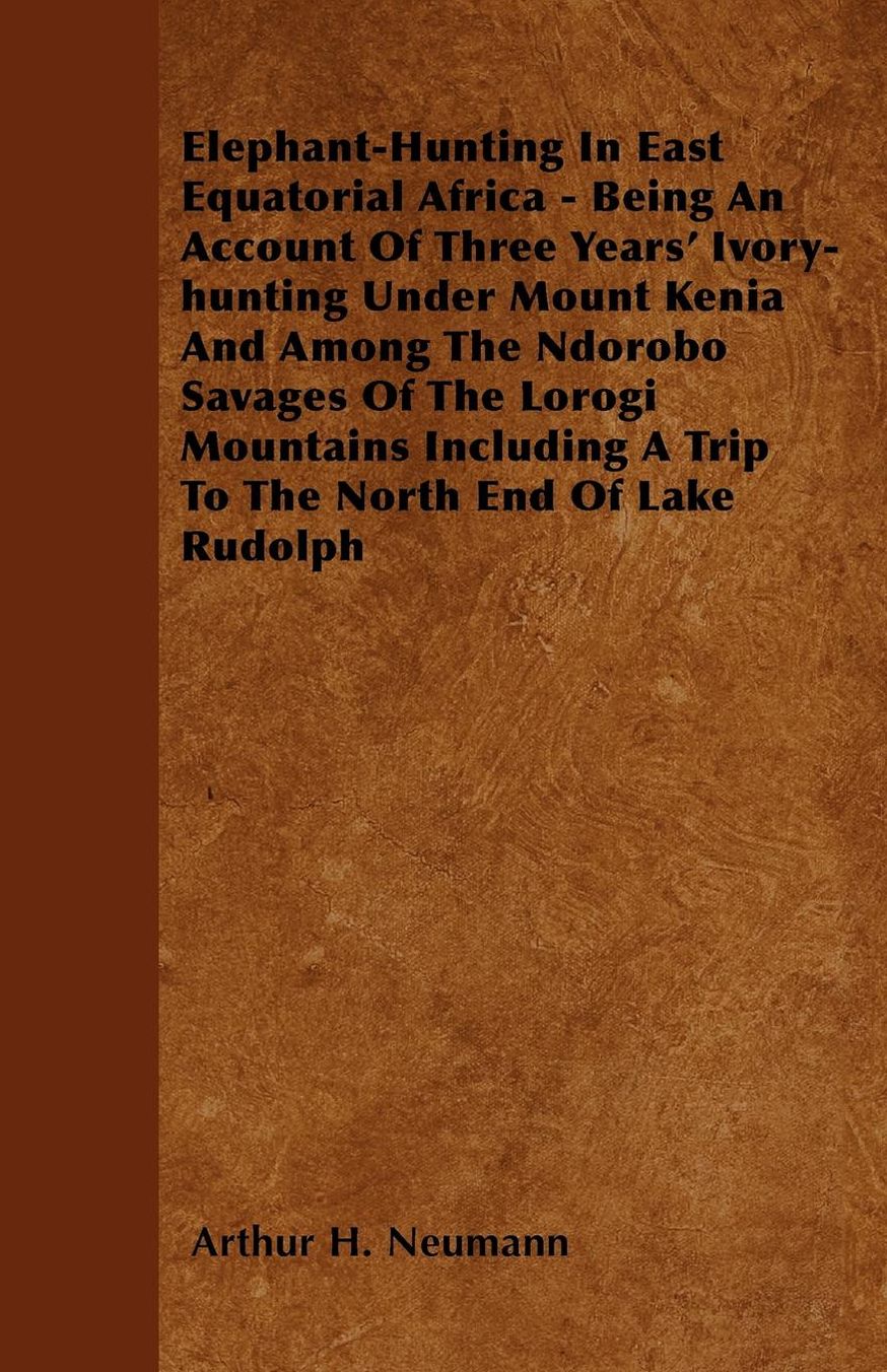 Elephant-Hunting In East Equatorial Africa - Being An Account Of Three Years' Ivory-hunting Under Mount Kenia And Among The Ndorobo Savages Of The Lorogi Mountains Including A Trip To The North End Of Lake Rudolph