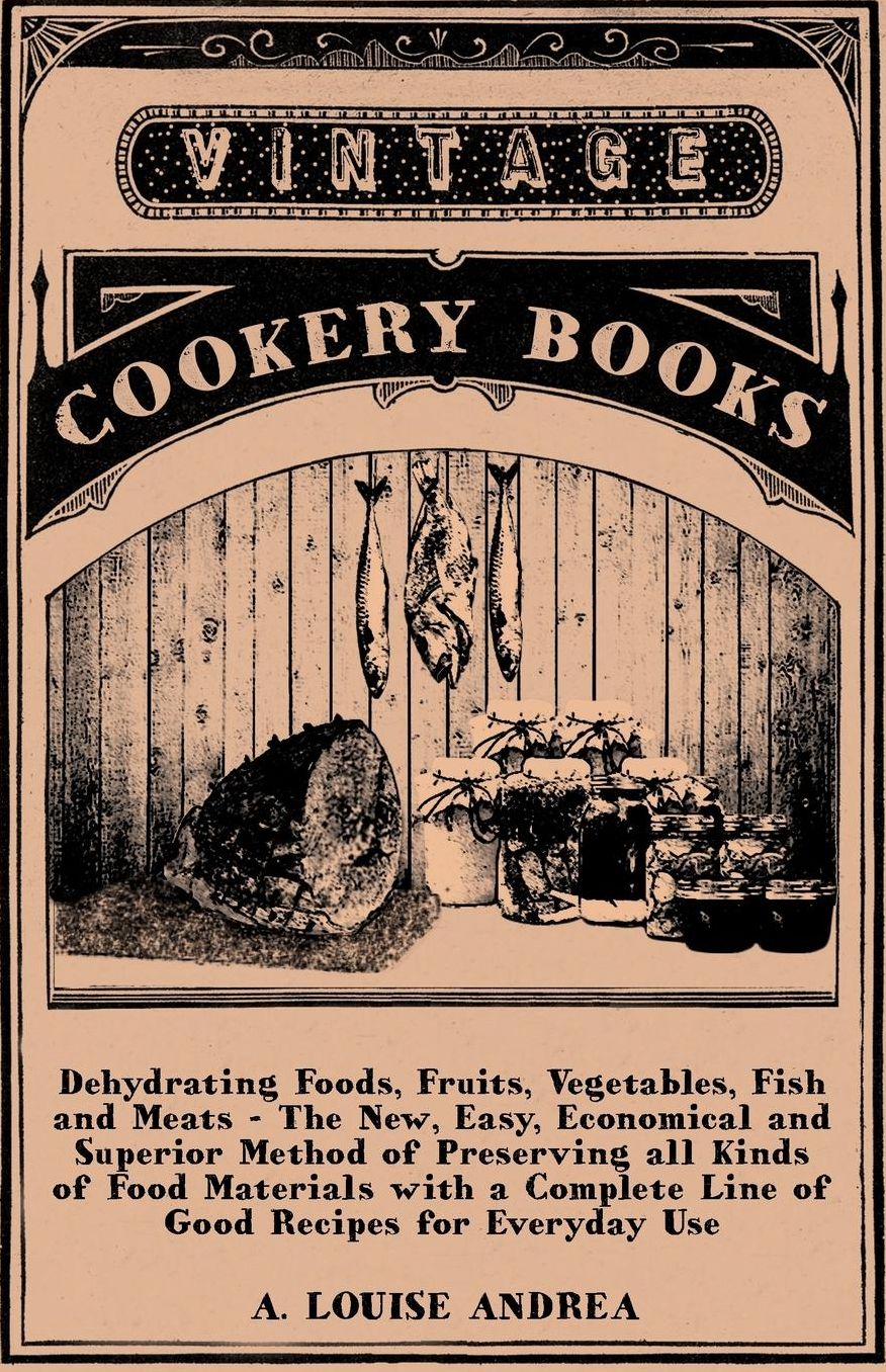 Dehydrating Foods, Fruits, Vegetables, Fish and Meats - The New, Easy, Economical and Superior Method of Preserving All Kinds of Food Materials with a