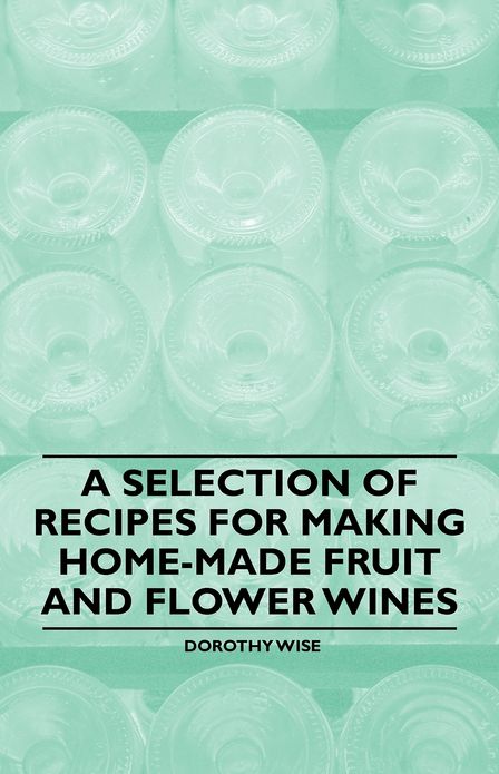 A Selection of Recipes for Making Home-Made Fruit and Flower Wines