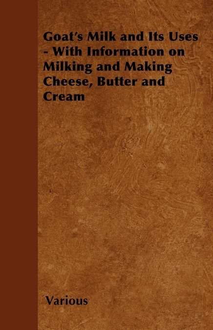 Goat's Milk and Its Uses - With Information on Milking and Making Cheese, Butter and Cream