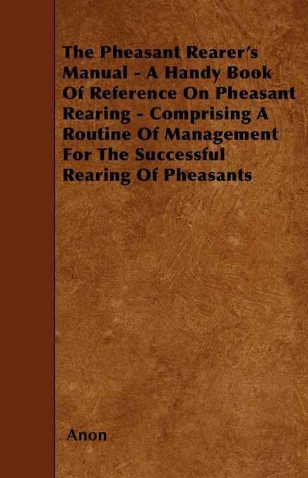 The Pheasant Rearer's Manual - A Handy Book Of Reference On Pheasant Rearing - Comprising A Routine Of Management For The Successful Rearing Of Pheasants