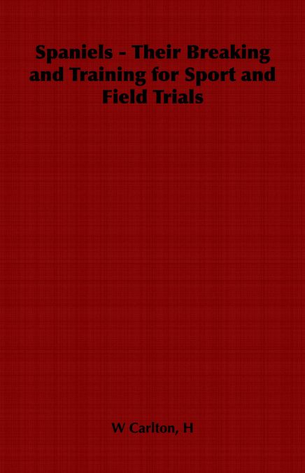 Spaniels - Their Breaking and Training for Sport and Field Trials