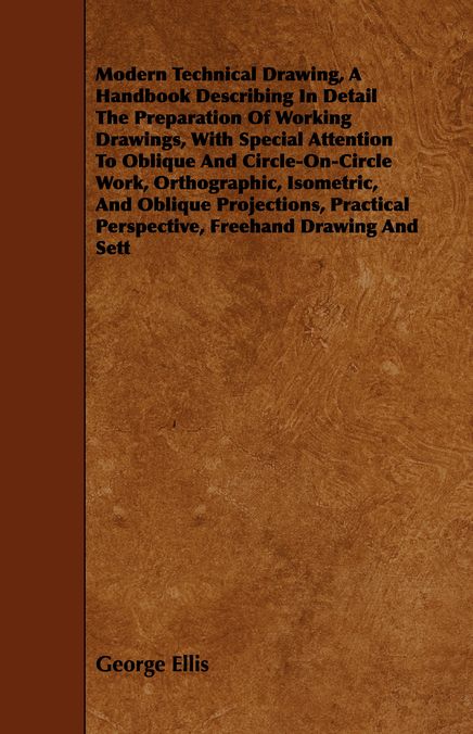 Modern Technical Drawing, a Handbook Describing in Detail the Preparation of Working Drawings, with Special Attention to Oblique and Circle-On-Circle